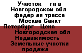 Участок 3,5га,в Новгородской обл.,федер–ая трасса Москва–Санкт–Петербург › Цена ­ 3 500 000 - Новгородская обл. Недвижимость » Земельные участки продажа   . Новгородская обл.